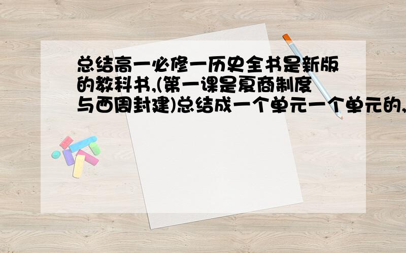 总结高一必修一历史全书是新版的教科书,(第一课是夏商制度与西周封建)总结成一个单元一个单元的,不要一课一课的、如果,总结的好,还会再加分、