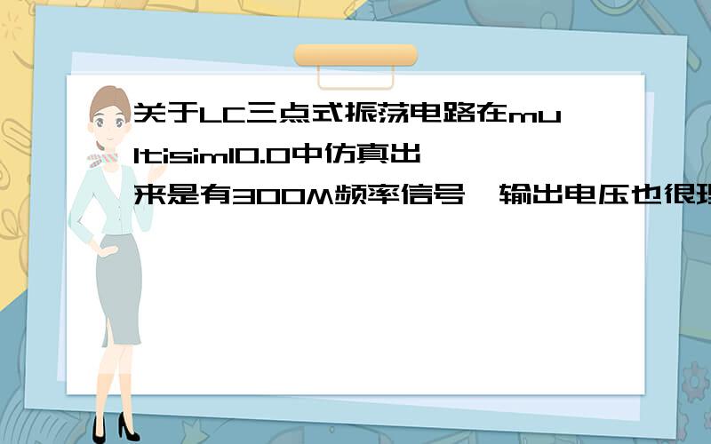 关于LC三点式振荡电路在multisim10.0中仿真出来是有300M频率信号,输出电压也很理想.但是用DXP布板之后做出来的实物用示波器观察却发现一点正弦信号都没有,或者说很小很小.只是怎么回事?如