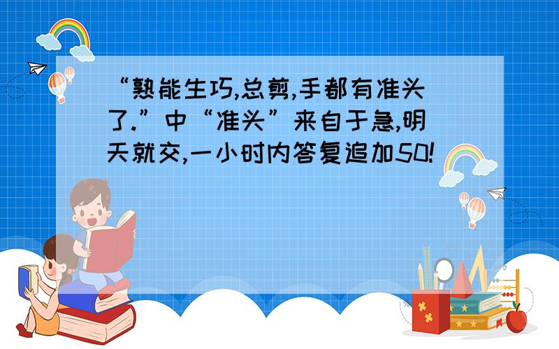 “熟能生巧,总剪,手都有准头了.”中“准头”来自于急,明天就交,一小时内答复追加50!