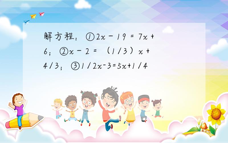 解方程：①2x－19＝7x＋6；②x－2＝（1/3）x＋4/3；③1/2x-3=5x+1/4