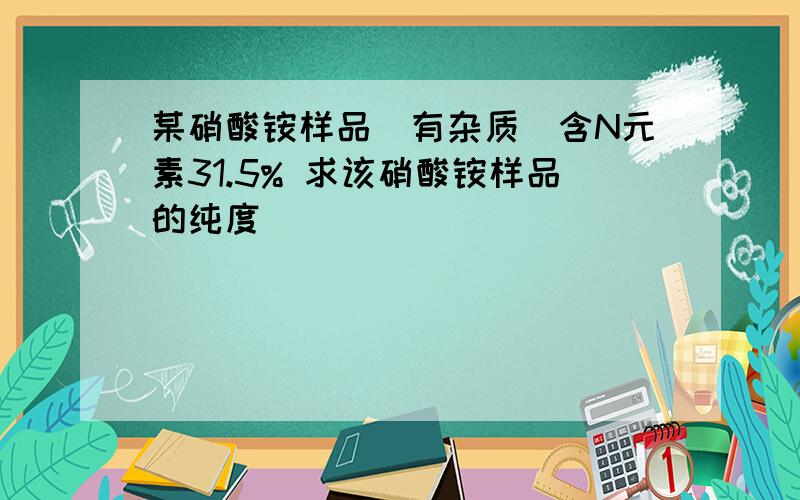 某硝酸铵样品(有杂质)含N元素31.5% 求该硝酸铵样品的纯度