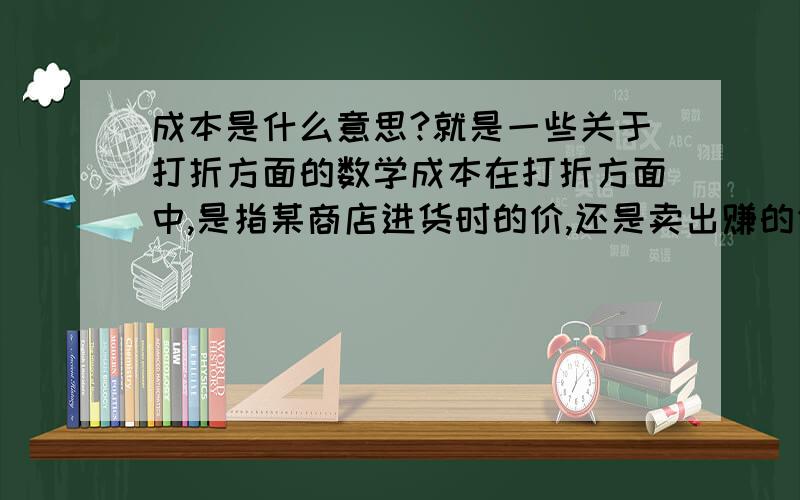 成本是什么意思?就是一些关于打折方面的数学成本在打折方面中,是指某商店进货时的价,还是卖出赚的价,还是别的,比如标价是要卖出去的价格,那成本是什么意思?