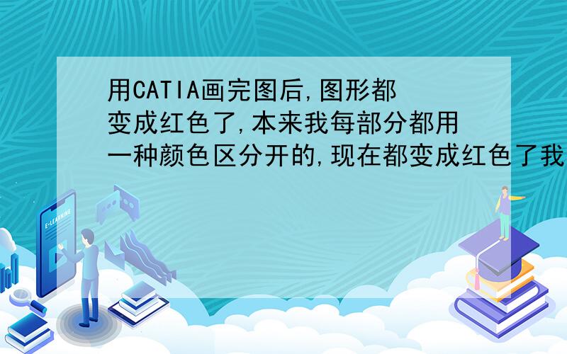 用CATIA画完图后,图形都变成红色了,本来我每部分都用一种颜色区分开的,现在都变成红色了我只记得用鼠标按了一下左边的“记忆树”了,怎么变回来?