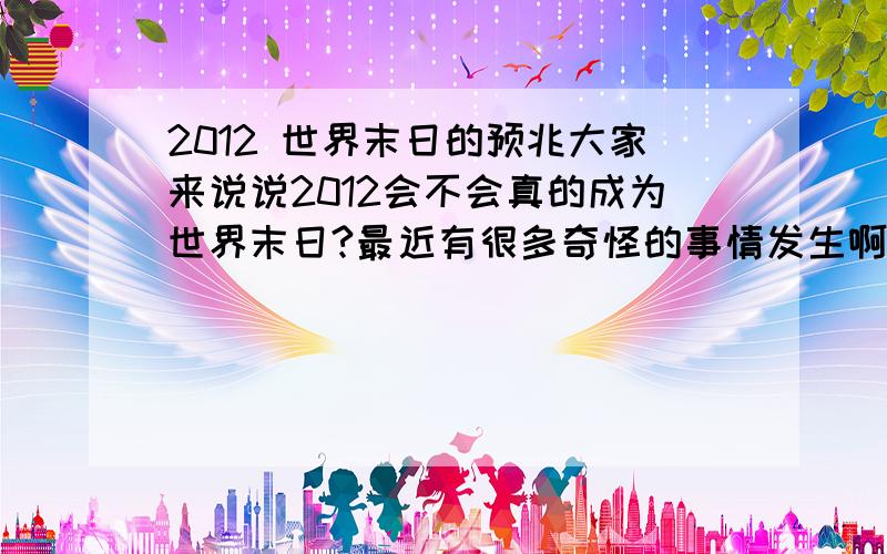 2012 世界末日的预兆大家来说说2012会不会真的成为世界末日?最近有很多奇怪的事情发生啊比如冰岛火山,玉树地震……哪还有天坑什么的玛雅预言中,历法只算到了2012大家来说说你认为是预兆