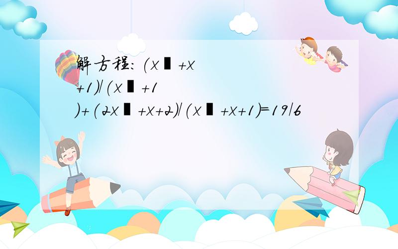 解方程:(x²+x+1)/(x²+1)+(2x²+x+2)/(x²+x+1)=19/6