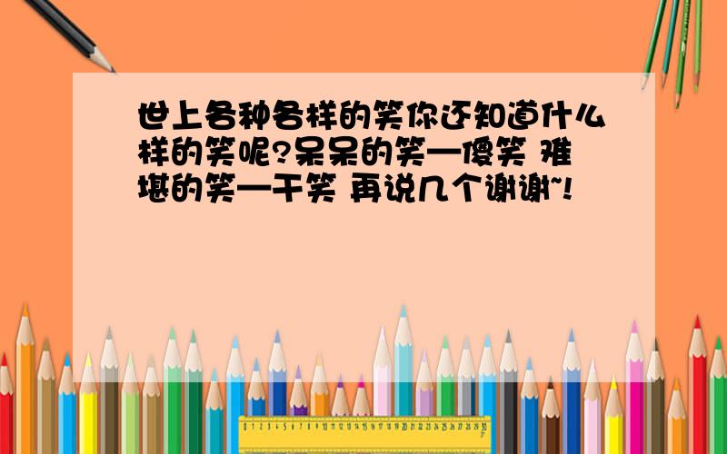 世上各种各样的笑你还知道什么样的笑呢?呆呆的笑—傻笑 难堪的笑—干笑 再说几个谢谢~!