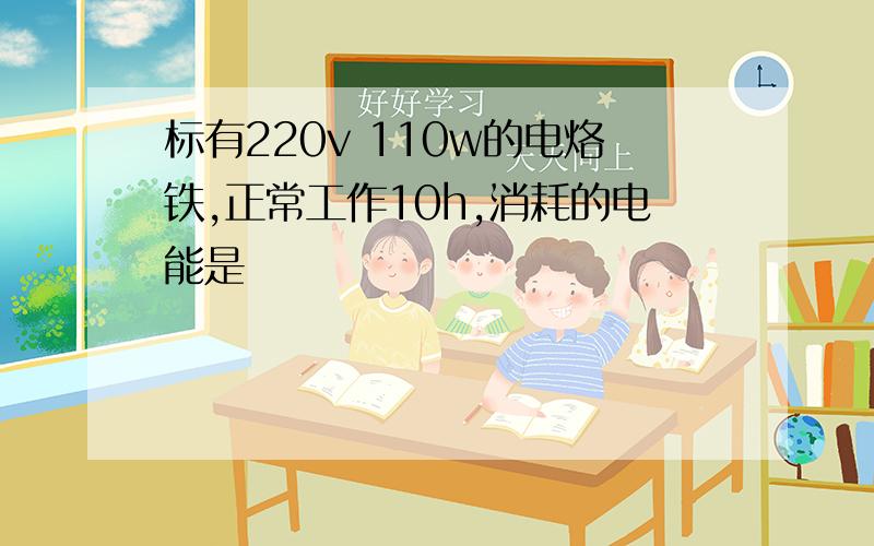 标有220v 110w的电烙铁,正常工作10h,消耗的电能是