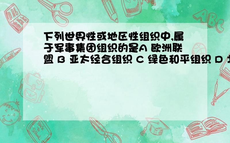 下列世界性或地区性组织中,属于军事集团组织的是A 欧洲联盟 B 亚太经合组织 C 绿色和平组织 D 北大西洋公约组织