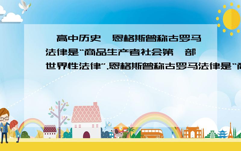 【高中历史】恩格斯曾称古罗马法律是“商品生产者社会第一部世界性法律”.恩格斯曾称古罗马法律是“商品生产者社会第一部世界性法律”.恩格斯的这一评价主要是指古罗马法（  ）A、