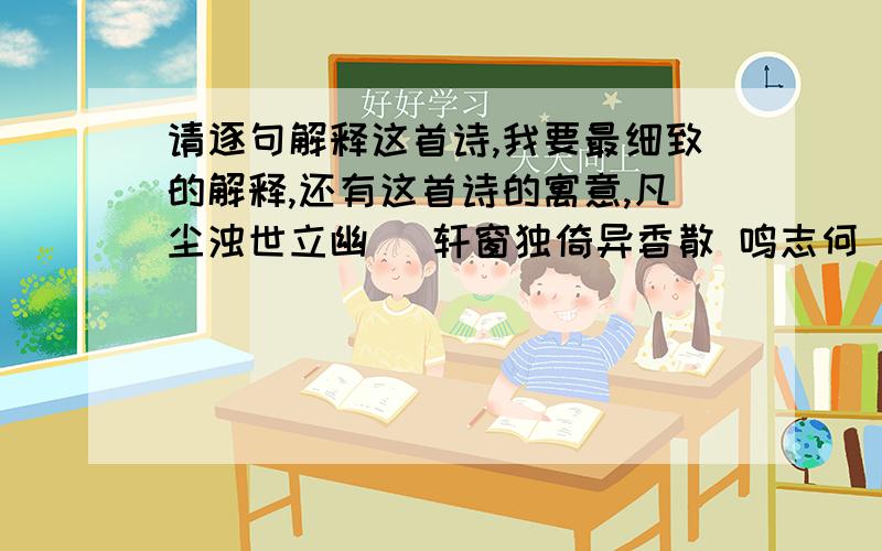 请逐句解释这首诗,我要最细致的解释,还有这首诗的寓意,凡尘浊世立幽籣 轩窗独倚异香散 鸣志何湏仰天啸 一身清雅更悠然