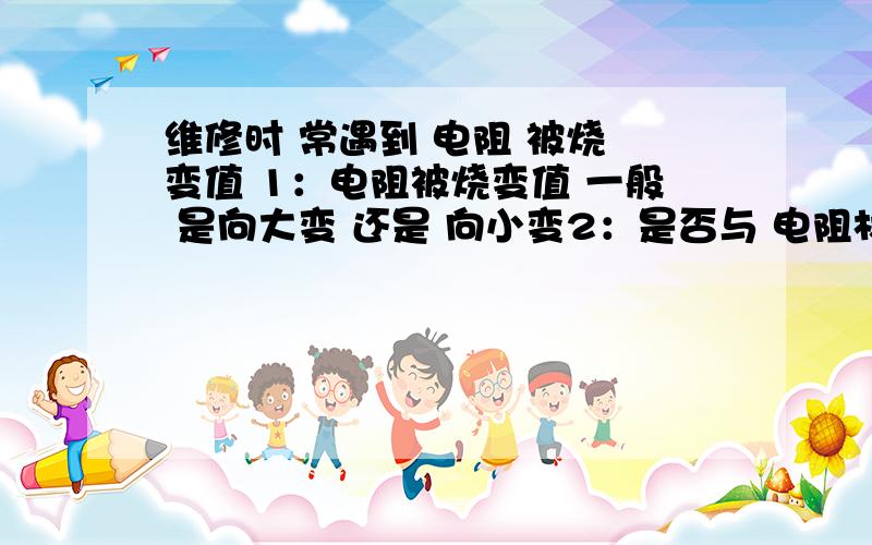 维修时 常遇到 电阻 被烧 变值 1：电阻被烧变值 一般 是向大变 还是 向小变2：是否与 电阻材料有关 （我指的不是对 光 压 热 磁 敏感的电阻 ）；那种材料变大哪种材料变小