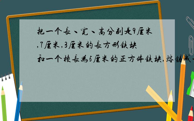 把一个长丶宽丶高分别是9厘米,7厘米,3厘米的长方形铁块和一个棱长为5厘米的正方体铁块,熔铸成一个圆柱体,这个圆柱体的底面直径是20厘米,高是多少厘米?