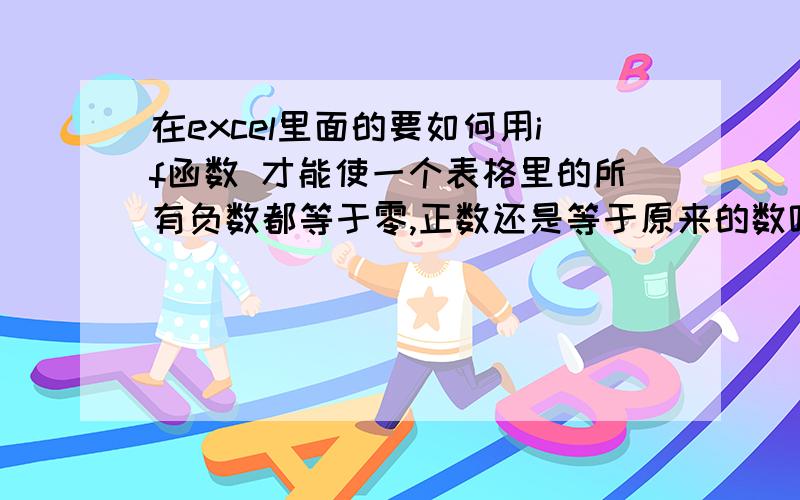 在excel里面的要如何用if函数 才能使一个表格里的所有负数都等于零,正数还是等于原来的数呢在excel里面的要如何用if函数 才能使一个表格里的所有负数都等于零,正数还是等于原来的数呢?比