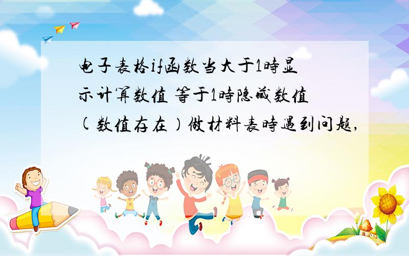 电子表格if函数当大于1时显示计算数值 等于1时隐藏数值(数值存在）做材料表时遇到问题,