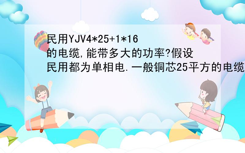 民用YJV4*25+1*16的电缆,能带多大的功率?假设民用都为单相电.一般铜芯25平方的电缆,单根载流量为138A,138/4.55=30Kw.那么三根不就是90KW吗?