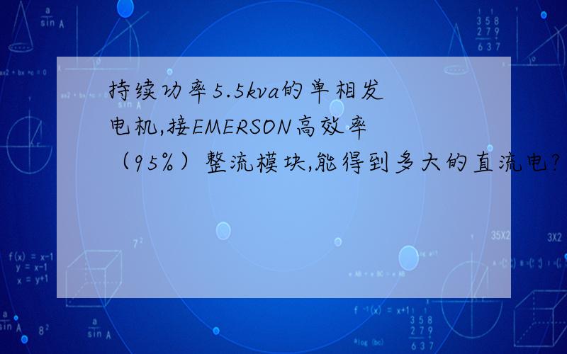 持续功率5.5kva的单相发电机,接EMERSON高效率（95%）整流模块,能得到多大的直流电?单相发电机标明功率因素是1,（三相是0.8,）所以有人说能得到的直流电源是5.5kva*1*95%=5.225KW DC,有人说不管单相