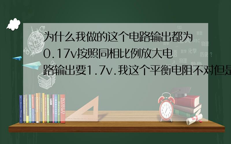 为什么我做的这个电路输出都为0.17v按照同相比例放大电路输出要1.7v.我这个平衡电阻不对但是我不明白平衡电阻在电路里面的的用处.为什么要加入平衡电阻R=1k//10k,不然就不能放大.