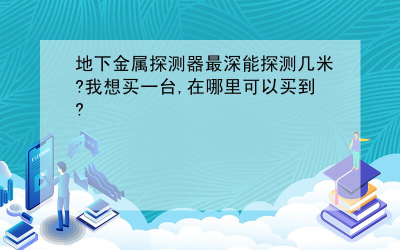 地下金属探测器最深能探测几米?我想买一台,在哪里可以买到?