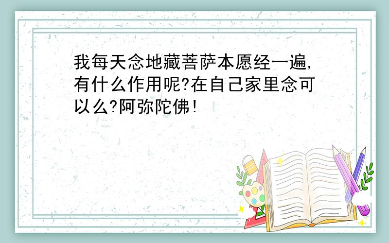 我每天念地藏菩萨本愿经一遍,有什么作用呢?在自己家里念可以么?阿弥陀佛!