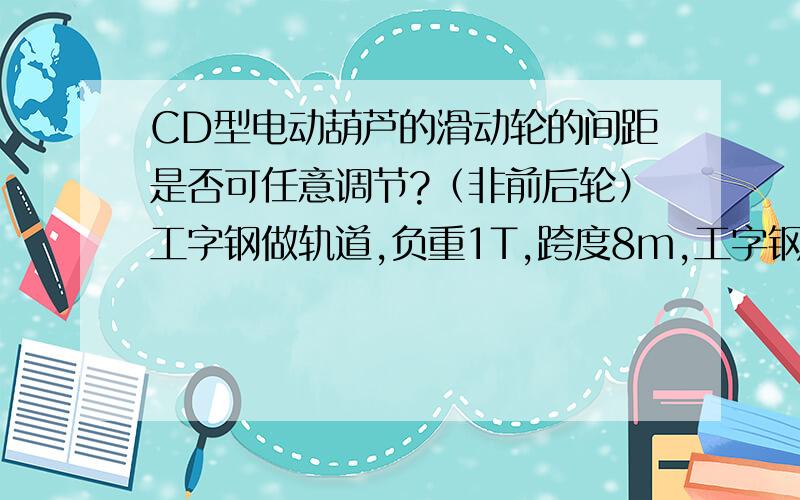 CD型电动葫芦的滑动轮的间距是否可任意调节?（非前后轮）工字钢做轨道,负重1T,跨度8m,工字钢有何要求