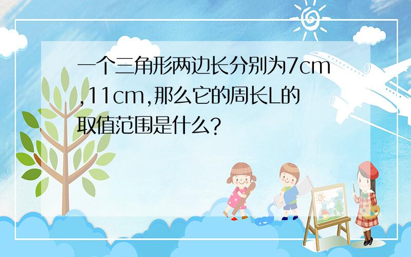 一个三角形两边长分别为7cm,11cm,那么它的周长L的取值范围是什么?