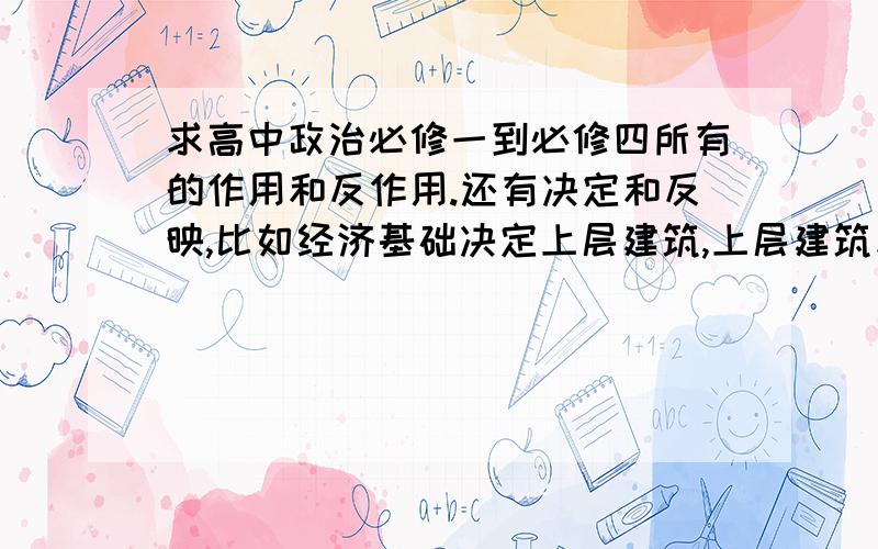 求高中政治必修一到必修四所有的作用和反作用.还有决定和反映,比如经济基础决定上层建筑,上层建筑反作用于经济基础.就是这种的,