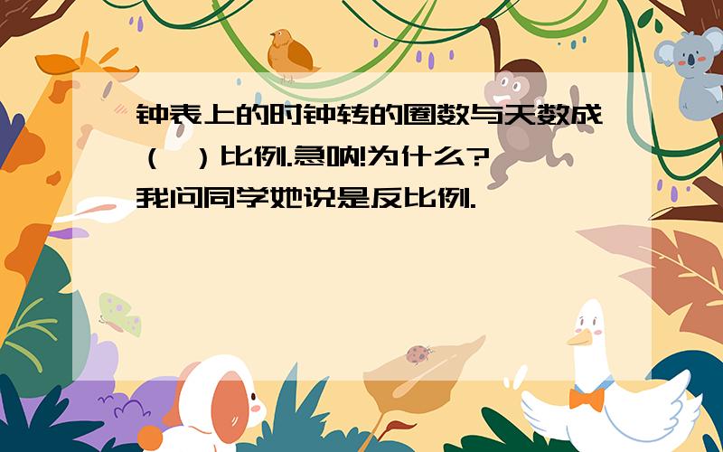 钟表上的时钟转的圈数与天数成（ ）比例.急呐!为什么?、我问同学她说是反比例.