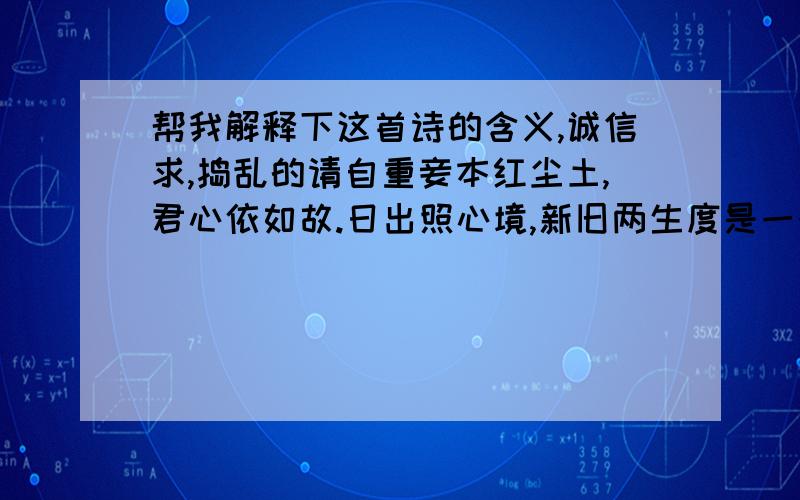 帮我解释下这首诗的含义,诚信求,捣乱的请自重妾本红尘土,君心依如故.日出照心境,新旧两生度是一个女孩子写给我的,捣乱的请自重