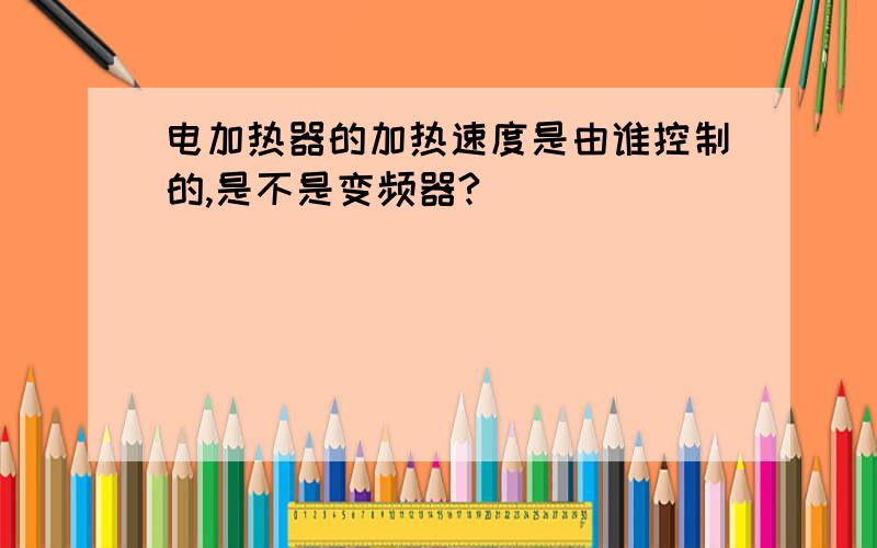 电加热器的加热速度是由谁控制的,是不是变频器?