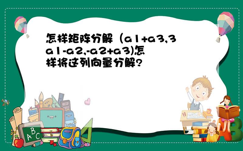 怎样矩阵分解（a1+a3,3a1-a2,-a2+a3)怎样将这列向量分解?