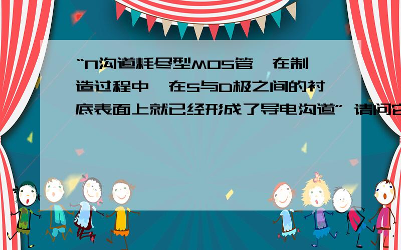 “N沟道耗尽型MOS管,在制造过程中,在S与D极之间的衬底表面上就已经形成了导电沟道” 请问它是怎么形成的