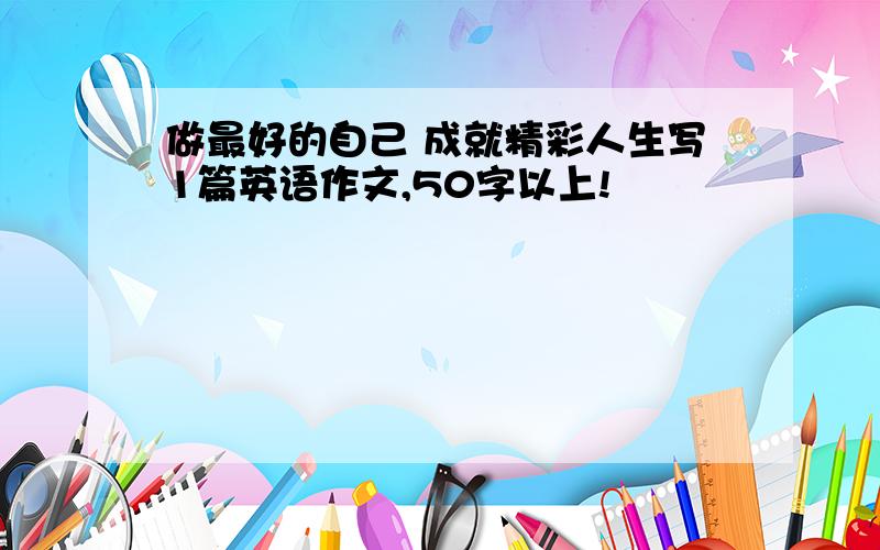 做最好的自己 成就精彩人生写1篇英语作文,50字以上!