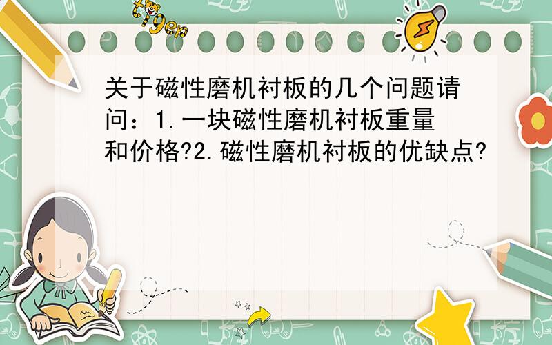 关于磁性磨机衬板的几个问题请问：1.一块磁性磨机衬板重量和价格?2.磁性磨机衬板的优缺点?