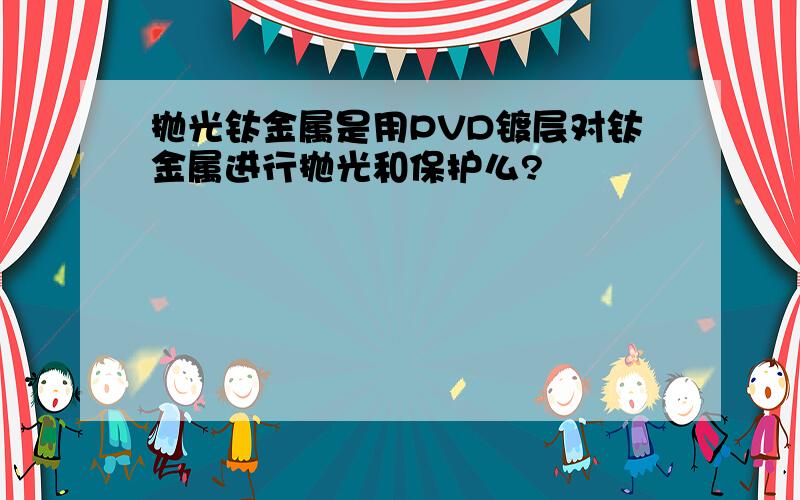 抛光钛金属是用PVD镀层对钛金属进行抛光和保护么?