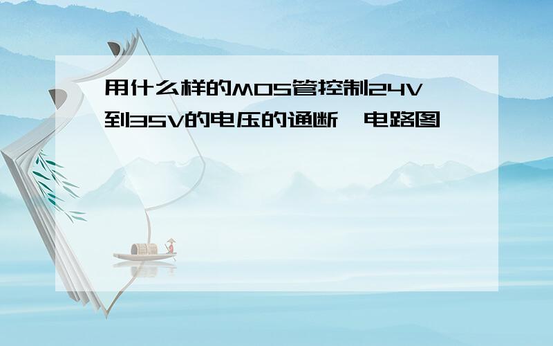 用什么样的MOS管控制24V到35V的电压的通断,电路图