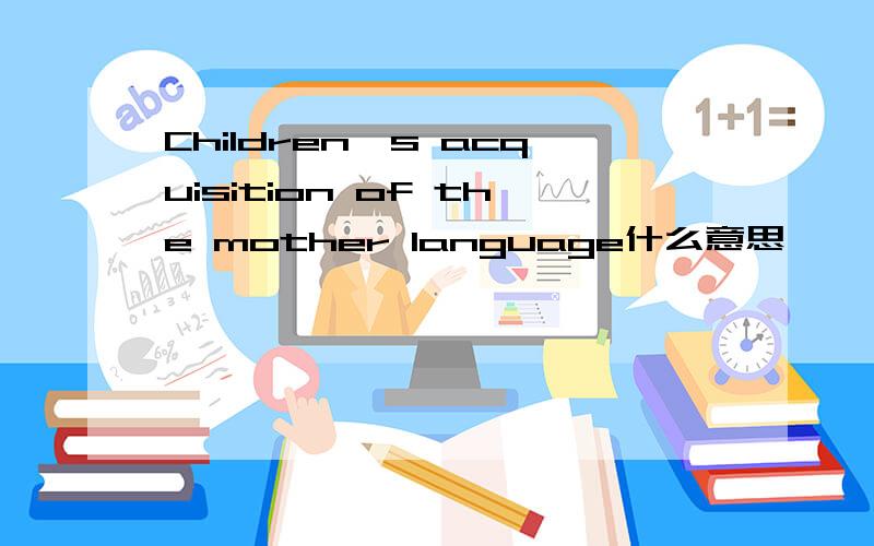 Children's acquisition of the mother language什么意思