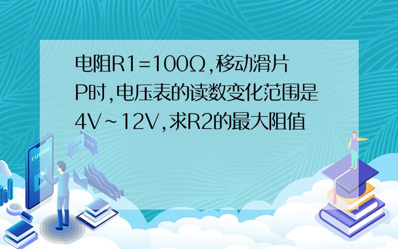 电阻R1=100Ω,移动滑片P时,电压表的读数变化范围是4V~12V,求R2的最大阻值