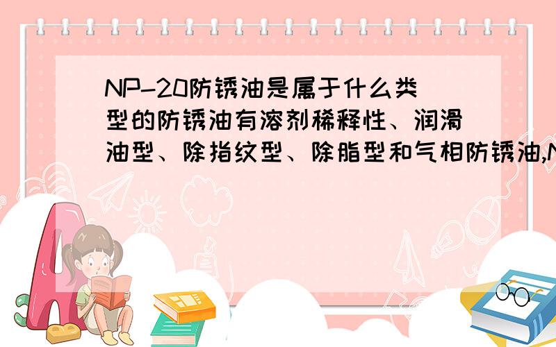 NP-20防锈油是属于什么类型的防锈油有溶剂稀释性、润滑油型、除指纹型、除脂型和气相防锈油,NP-20应该是气相防锈油,请问高手是不是?