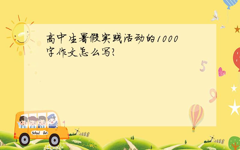 高中生暑假实践活动的1000字作文怎么写?