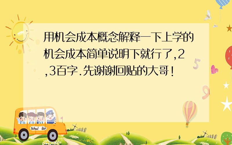 用机会成本概念解释一下上学的机会成本简单说明下就行了,2,3百字.先谢谢回贴的大哥!