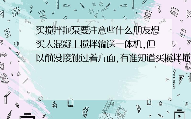 买搅拌拖泵要注意些什么朋友想买太混凝土搅拌输送一体机,但以前没接触过着方面,有谁知道买搅拌拖泵要注意哪些方面,怕被坑了……