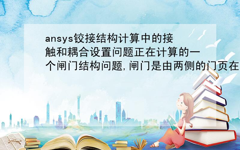 ansys铰接结构计算中的接触和耦合设置问题正在计算的一个闸门结构问题,闸门是由两侧的门页在中间铰接连接的,如图所示.我想知道的是,这种铰接结构是如何处理的,包括中间轴和两侧的接触