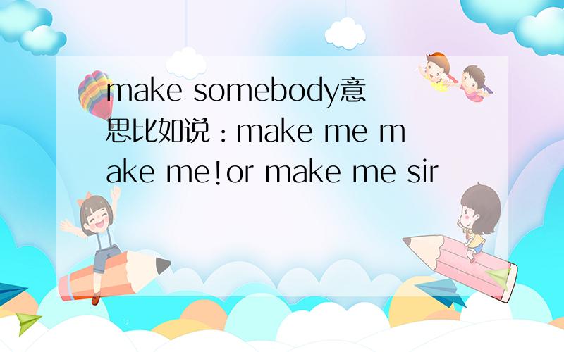 make somebody意思比如说：make me make me!or make me sir