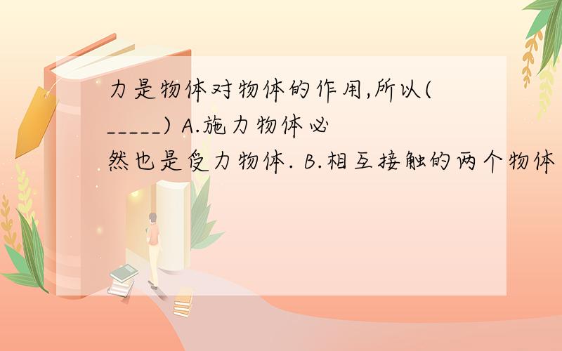 力是物体对物体的作用,所以(_____) A.施力物体必然也是受力物体. B.相互接触的两个物体间一定有力的作用A.施力物体必然也是受力物体。 B.相互接触的两个物体间一定有力的作用C.有力的作用