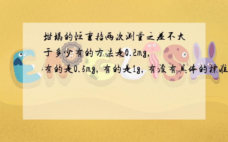 坩埚的恒重指两次测量之差不大于多少有的方法是0.2mg，有的是0.5mg，有的是1g，有没有具体的标准，