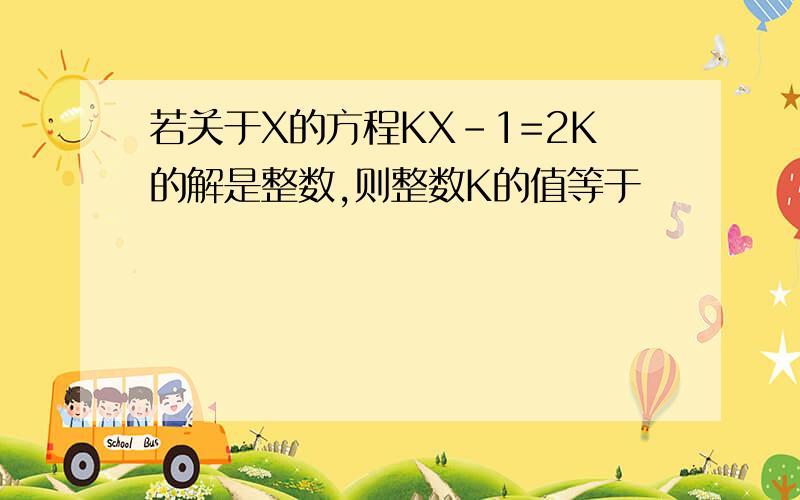 若关于X的方程KX-1=2K的解是整数,则整数K的值等于