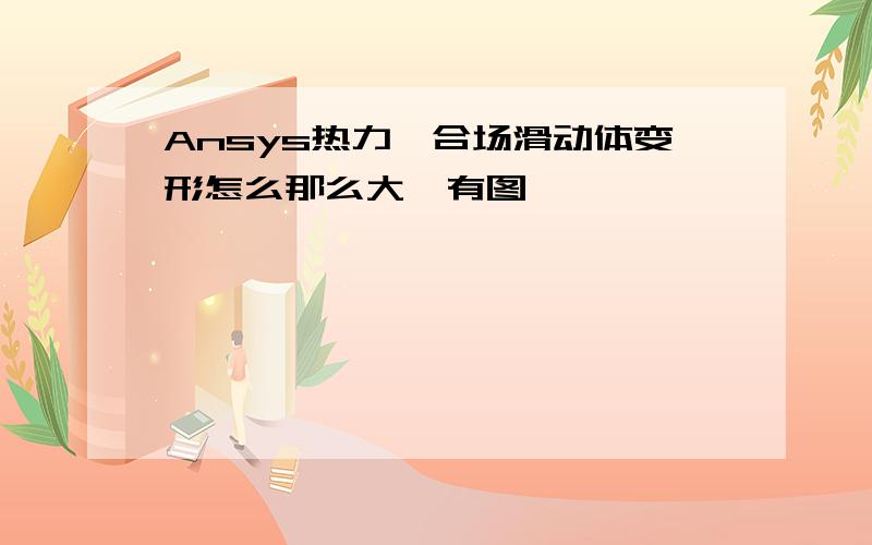 Ansys热力耦合场滑动体变形怎么那么大,有图