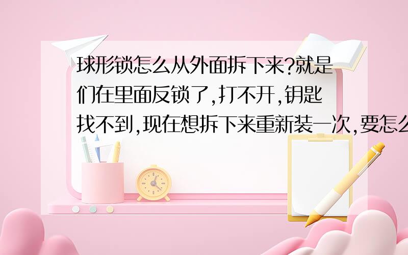 球形锁怎么从外面拆下来?就是们在里面反锁了,打不开,钥匙找不到,现在想拆下来重新装一次,要怎么拆?