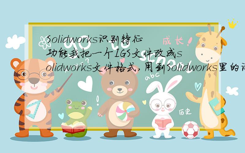 Solidworks识别特征功能我把一个IGS文件改成solidworks文件格式,用到Solidworks里的识别特性功能,但是有的特征识别不出来~现在能识别出来的特征在没有识别的特征设计树下,也就是跟没有识别的特