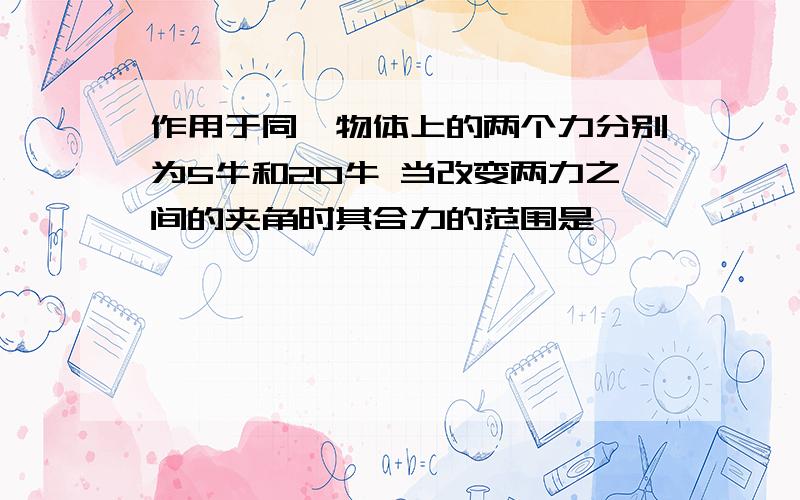 作用于同一物体上的两个力分别为5牛和20牛 当改变两力之间的夹角时其合力的范围是